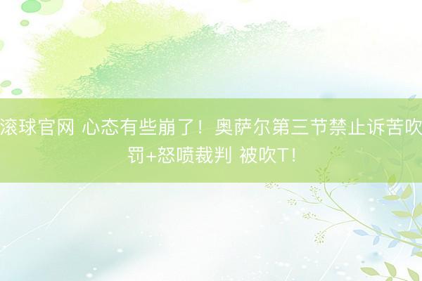 滚球官网 心态有些崩了！奥萨尔第三节禁止诉苦吹罚+怒喷裁判 被吹T！