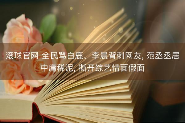 滚球官网 全民骂白鹿、李晨背刺网友， 范丞丞居中庸稀泥， 撕开综艺情面假面