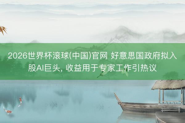 2026世界杯滚球(中国)官网 好意思国政府拟入股AI巨头， 收益用于专家工作引热议