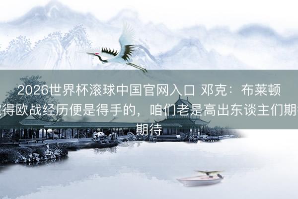 2026世界杯滚球中国官网入口 邓克：布莱顿取得欧战经历便是得手的，咱们老是高出东谈主们期待