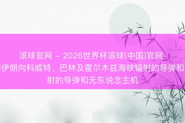 滚球官网 - 2026世界杯滚球(中国)官网 好意思军阻碍伊朗向科威特、巴林及霍尔木兹海峡辐射的导弹和无东说念主机