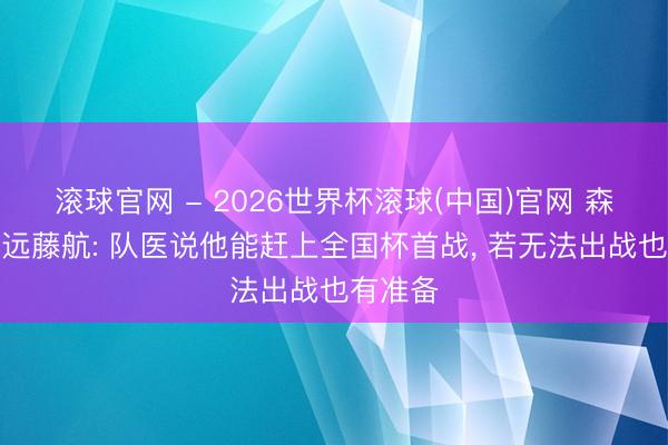 滚球官网 - 2026世界杯滚球(中国)官网 森保一谈远藤航: 队医说他能赶上全国杯首战， 若无法出战也有准备