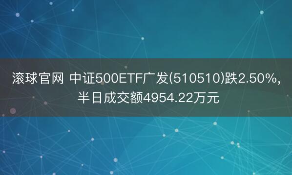 滚球官网 中证500ETF广发(510510)跌2.50%， 半日成交额4954.22万元
