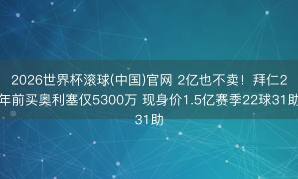 2026世界杯滚球(中国)官网 2亿也不卖！拜仁2年前买奥利塞仅5300万 现身价1.5亿赛季22球31助