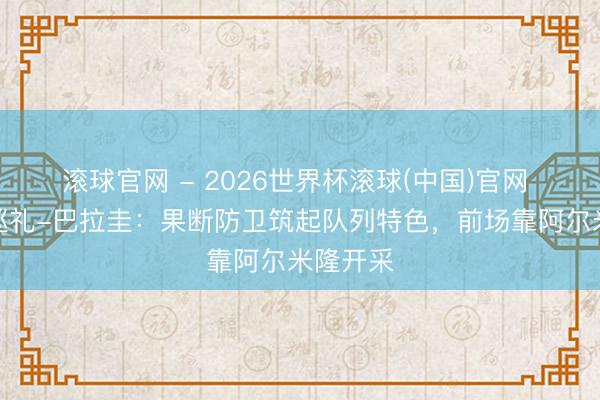 滚球官网 - 2026世界杯滚球(中国)官网 全国杯巡礼-巴拉圭:果断防卫筑起队列特色,前场靠阿尔米隆开采