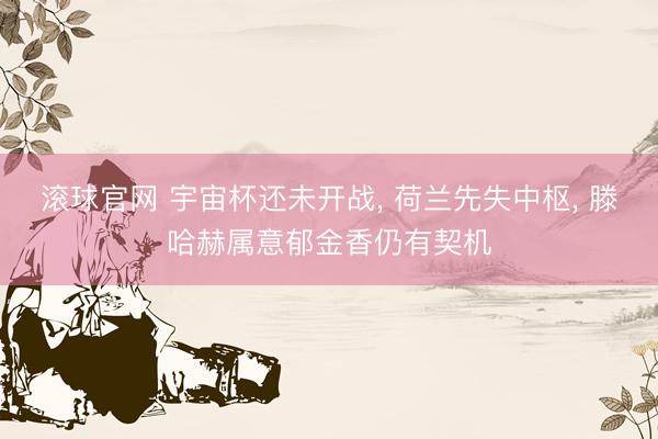 滚球官网 宇宙杯还未开战， 荷兰先失中枢， 滕哈赫属意郁金香仍有契机