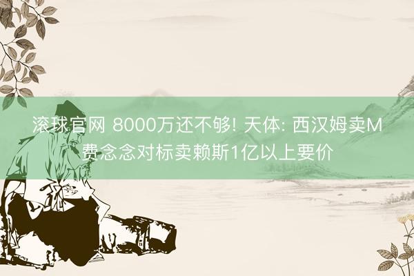 滚球官网 8000万还不够! 天体: 西汉姆卖M费念念对标卖赖斯1亿以上要价