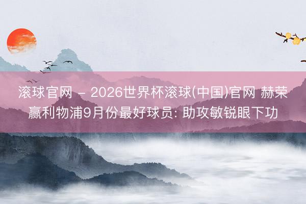 滚球官网 - 2026世界杯滚球(中国)官网 赫荣赢利物浦9月份最好球员: 助攻敏锐眼下功