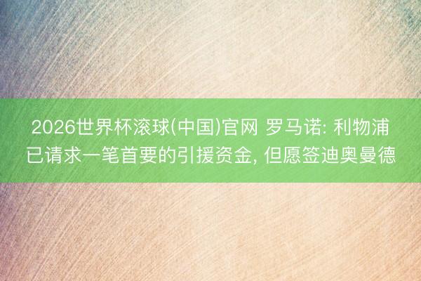 2026世界杯滚球(中国)官网 罗马诺: 利物浦已请求一笔首要的引援资金， 但愿签迪奥曼德