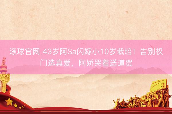 滚球官网 43岁阿Sa闪嫁小10岁栽培！告别权门选真爱，阿娇哭着送道贺
