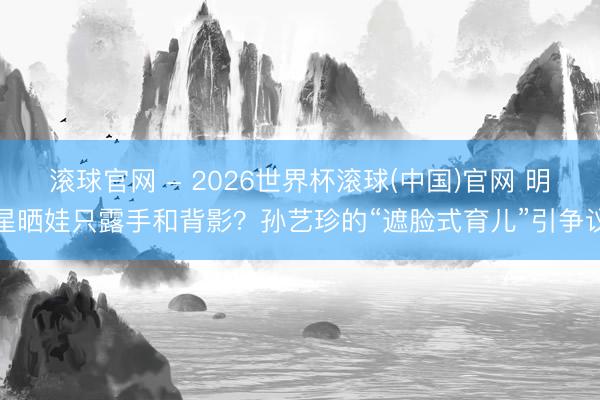 滚球官网 - 2026世界杯滚球(中国)官网 明星晒娃只露手和背影？孙艺珍的“遮脸式育儿”引争议