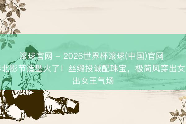 滚球官网 - 2026世界杯滚球(中国)官网 李宇春北影节造型火了！丝缎投诚配珠宝，极简风穿出女王气场