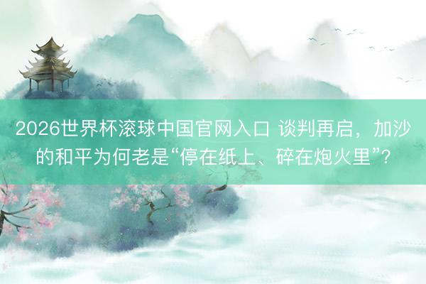 2026世界杯滚球中国官网入口 谈判再启，加沙的和平为何老是“停在纸上、碎在炮火里”？