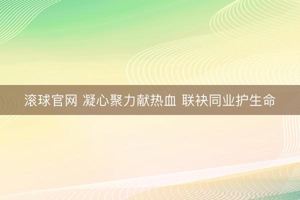 滚球官网 凝心聚力献热血 联袂同业护生命