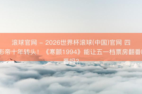 滚球官网 - 2026世界杯滚球(中国)官网 四大影帝十年转头!《寒颤1994》能让五一档票房翻番吗?