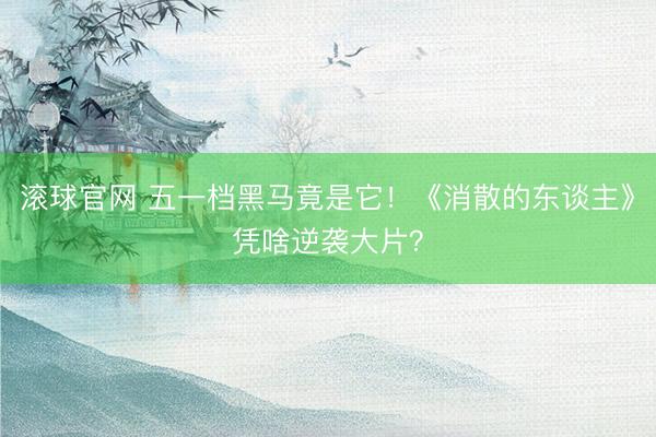 滚球官网 五一档黑马竟是它！《消散的东谈主》凭啥逆袭大片？