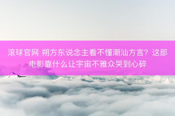 滚球官网 朔方东说念主看不懂潮汕方言?这部电影靠什么让宇宙不雅众哭到心碎
