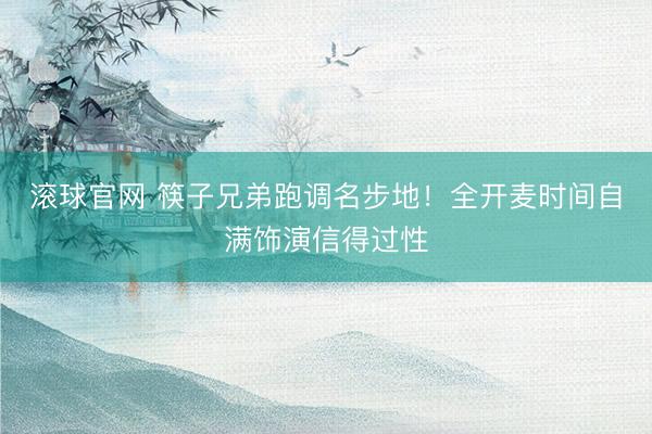 滚球官网 筷子兄弟跑调名步地!全开麦时间自满饰演信得过性