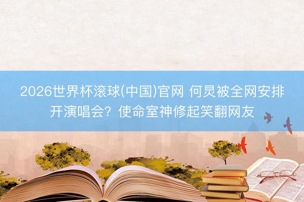2026世界杯滚球(中国)官网 何炅被全网安排开演唱会？使命室神修起笑翻网友