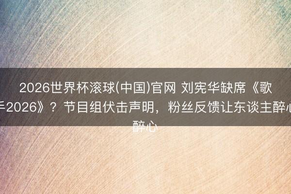 2026世界杯滚球(中国)官网 刘宪华缺席《歌手2026》？节目组伏击声明，粉丝反馈让东谈主醉心