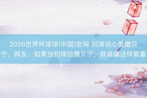 2026世界杯滚球(中国)官网 刘涛说心爱撒贝宁，网友：如果当初嫁给撒贝宁，就毋庸这样繁重