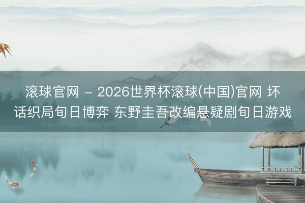 滚球官网 - 2026世界杯滚球(中国)官网 坏话织局旬日博弈 东野圭吾改编悬疑剧旬日游戏