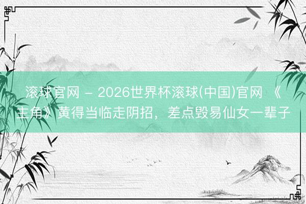 滚球官网 - 2026世界杯滚球(中国)官网 《主角》黄得当临走阴招，差点毁易仙女一辈子