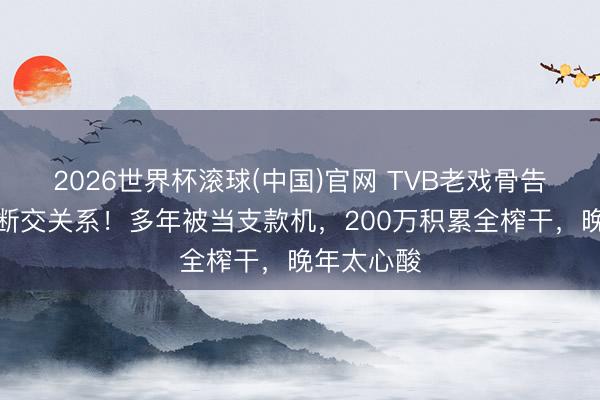 2026世界杯滚球(中国)官网 TVB老戏骨告示与宗子断交关系！多年被当支款机，200万积累全榨干，晚年太心酸