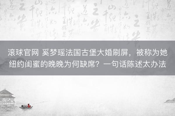 滚球官网 奚梦瑶法国古堡大婚刷屏，被称为她纽约闺蜜的晚晚为何缺席？一句话陈述太办法