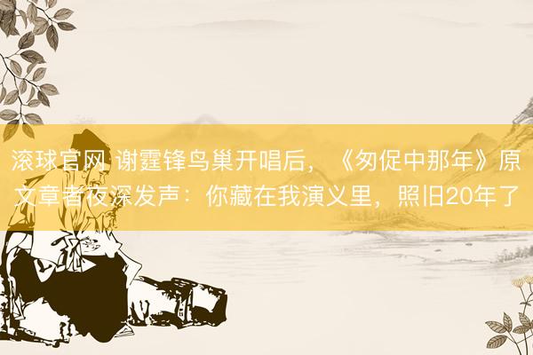 滚球官网 谢霆锋鸟巢开唱后，《匆促中那年》原文章者夜深发声：你藏在我演义里，照旧20年了