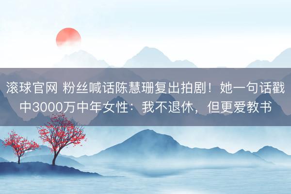 滚球官网 粉丝喊话陈慧珊复出拍剧！她一句话戳中3000万中年女性：我不退休，但更爱教书
