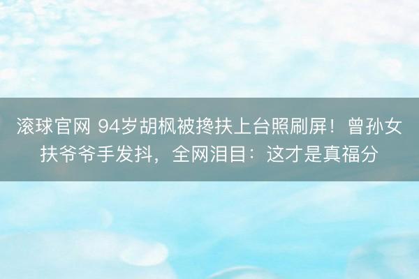 滚球官网 94岁胡枫被搀扶上台照刷屏!曾孙女扶爷爷手发抖,全网泪目:这才是真福分