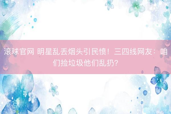 滚球官网 明星乱丢烟头引民愤!三四线网友:咱们捡垃圾他们乱扔?