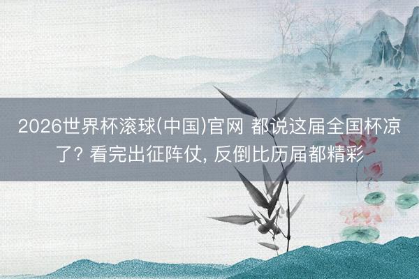 2026世界杯滚球(中国)官网 都说这届全国杯凉了? 看完出征阵仗, 反倒比历届都精彩