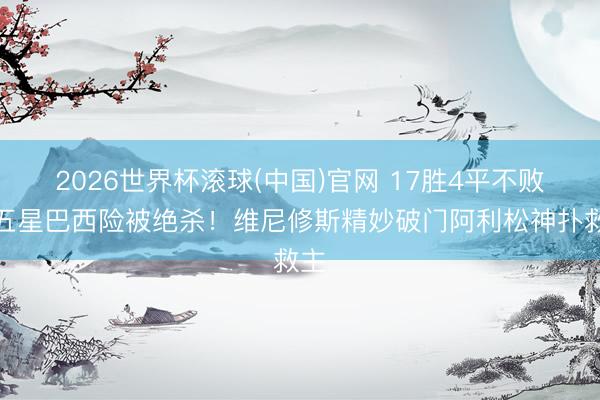 2026世界杯滚球(中国)官网 17胜4平不败，五星巴西险被绝杀！维尼修斯精妙破门阿利松神扑救主