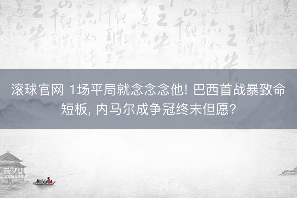 滚球官网 1场平局就念念念他! 巴西首战暴致命短板, 内马尔成争冠终末但愿?