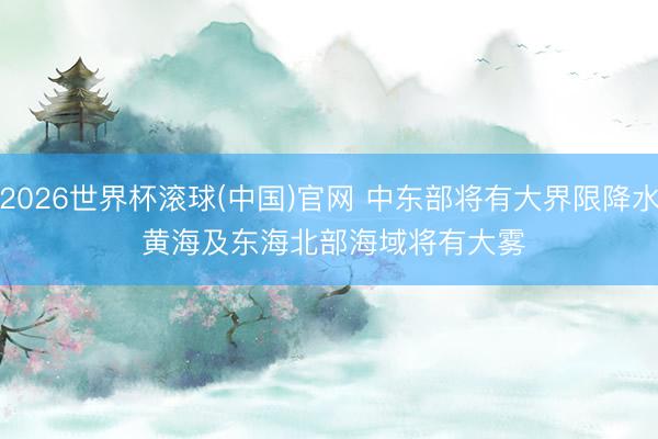 2026世界杯滚球(中国)官网 中东部将有大界限降水 黄海及东海北部海域将有大雾