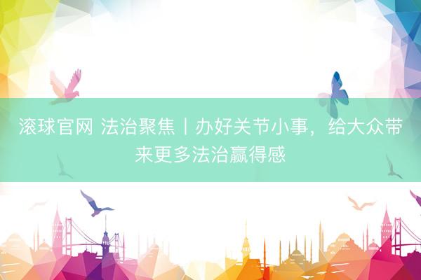 滚球官网 法治聚焦丨办好关节小事,给大众带来更多法治赢得感