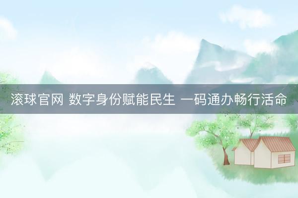 滚球官网 数字身份赋能民生 一码通办畅行活命