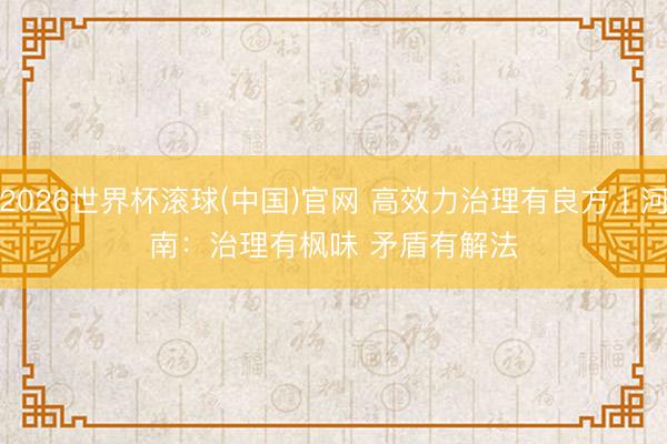 2026世界杯滚球(中国)官网 高效力治理有良方丨河南：治理有枫味 矛盾有解法