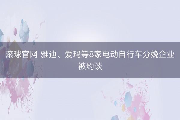 滚球官网 雅迪、爱玛等8家电动自行车分娩企业被约谈