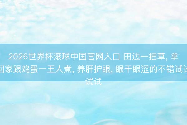 2026世界杯滚球中国官网入口 田边一把草, 拿回家跟鸡蛋一王人煮, 养肝护眼, 眼干眼涩的不错试试