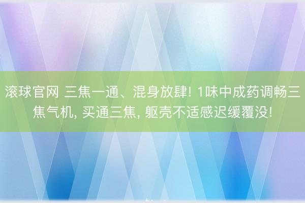 滚球官网 三焦一通、混身放肆! 1味中成药调畅三焦气机, 买通三焦, 躯壳不适感迟缓覆没!
