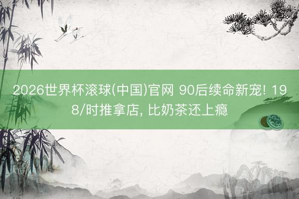 2026世界杯滚球(中国)官网 90后续命新宠! 198/时推拿店, 比奶茶还上瘾