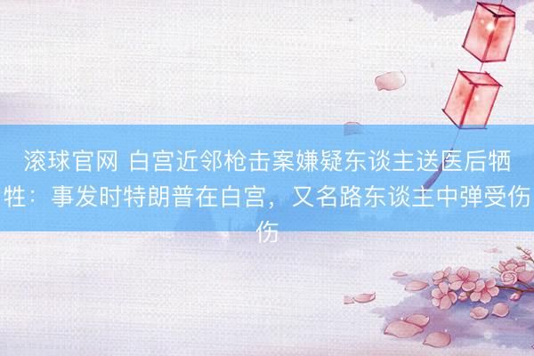 滚球官网 白宫近邻枪击案嫌疑东谈主送医后牺牲：事发时特朗普在白宫，又名路东谈主中弹受伤