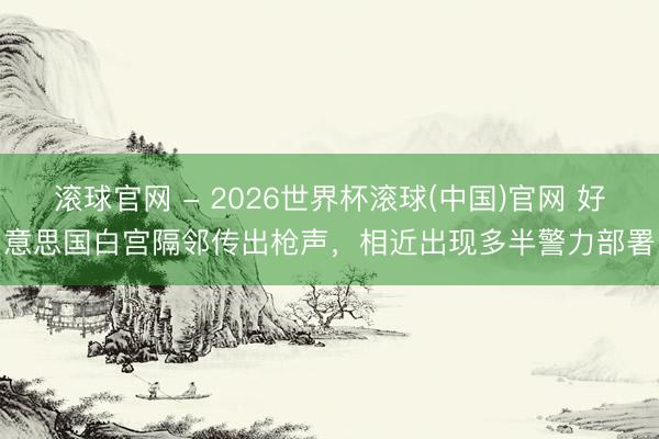 滚球官网 - 2026世界杯滚球(中国)官网 好意思国白宫隔邻传出枪声，相近出现多半警力部署