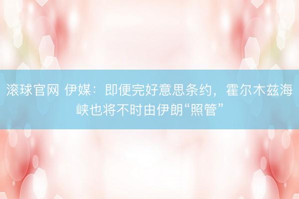 滚球官网 伊媒：即便完好意思条约，霍尔木兹海峡也将不时由伊朗“照管”