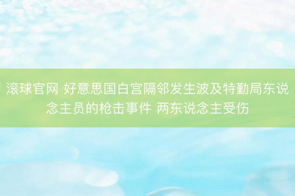 滚球官网 好意思国白宫隔邻发生波及特勤局东说念主员的枪击事件 两东说念主受伤