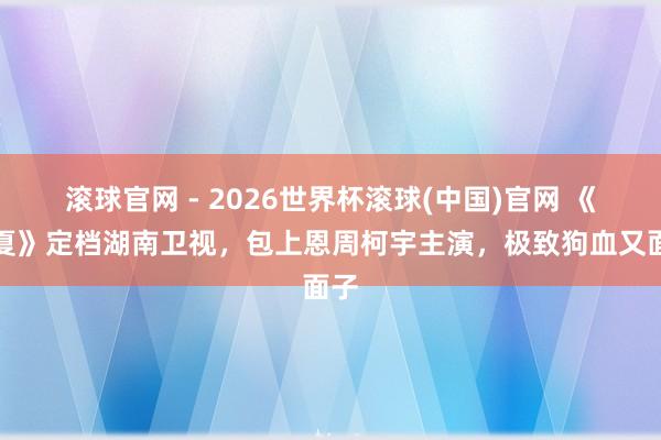 滚球官网 - 2026世界杯滚球(中国)官网 《炽夏》定档湖南卫视,包上恩周柯宇主演,极致狗血又面子