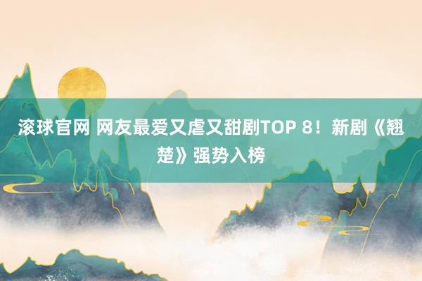 滚球官网 网友最爱又虐又甜剧TOP 8!新剧《翘楚》强势入榜